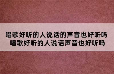 唱歌好听的人说话的声音也好听吗 唱歌好听的人说话声音也好听吗